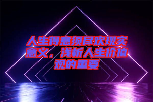 人生得意須盡歡現(xiàn)實(shí)意義，淺析人生價(jià)值觀的重要