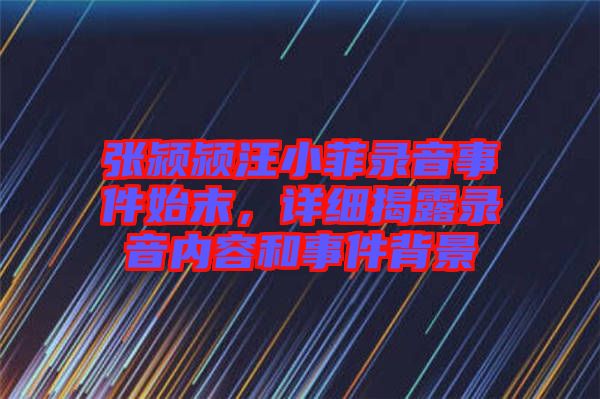 張潁潁汪小菲錄音事件始末，詳細(xì)揭露錄音內(nèi)容和事件背景