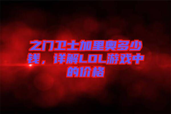 之門衛(wèi)士加里奧多少錢，詳解LOL游戲中的價格