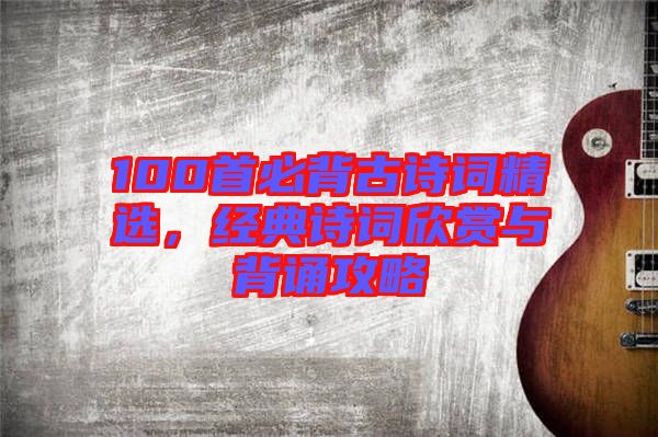 100首必背古詩詞精選，經(jīng)典詩詞欣賞與背誦攻略