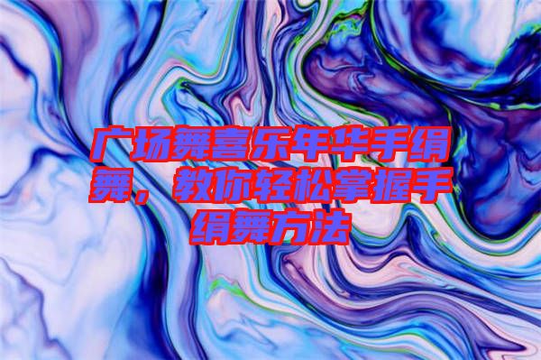 廣場(chǎng)舞喜樂年華手絹舞，教你輕松掌握手絹舞方法