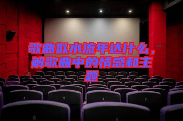 歌曲似水流年達什么，解歌曲中的情感和主題