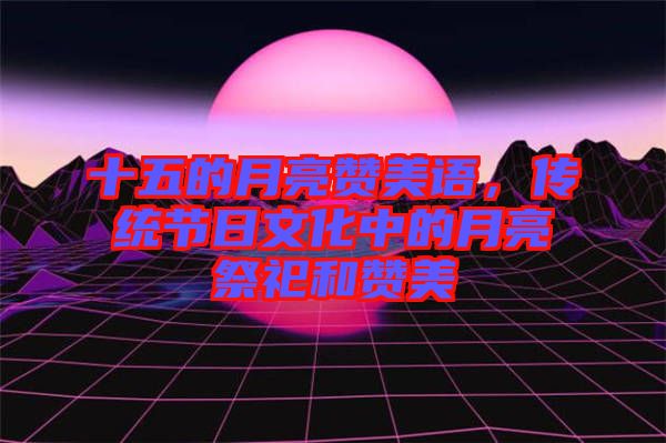 十五的月亮贊美語，傳統(tǒng)節(jié)日文化中的月亮祭祀和贊美