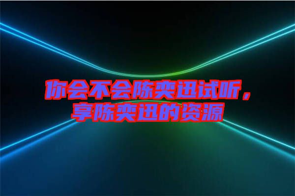 你會不會陳奕迅試聽，享陳奕迅的資源