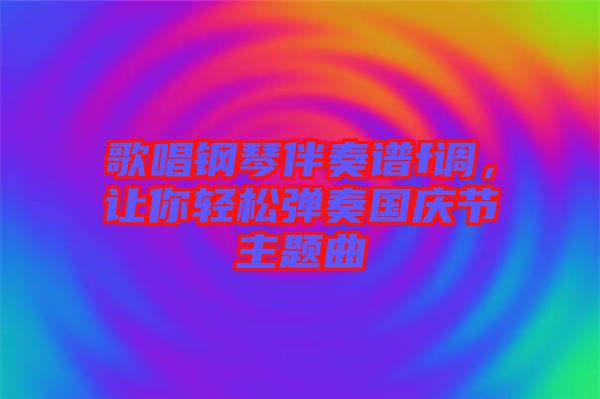 歌唱鋼琴伴奏譜f調(diào)，讓你輕松彈奏國慶節(jié)主題曲