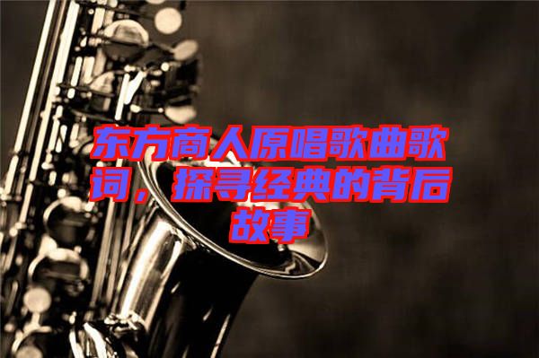 東方商人原唱歌曲歌詞，探尋經典的背后故事