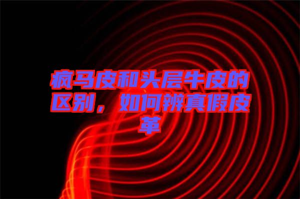 瘋馬皮和頭層牛皮的區(qū)別，如何辨真假皮革