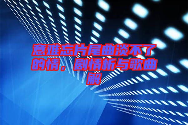 意難忘片尾曲淡不了的情，劇情析與歌曲解