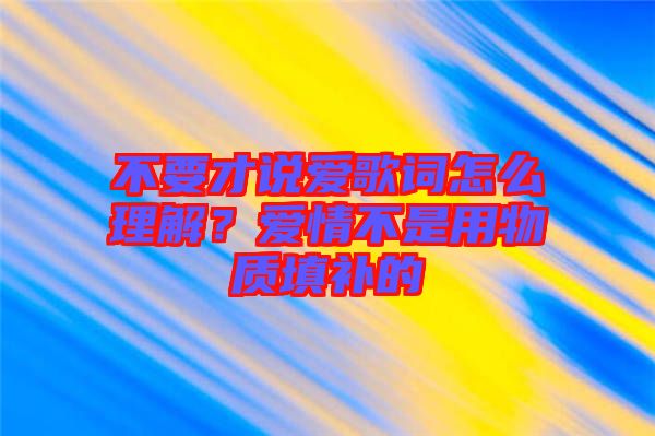 不要才說愛歌詞怎么理解？愛情不是用物質(zhì)填補的