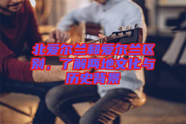 北愛爾蘭和愛爾蘭區(qū)別，了解兩地文化與歷史背景