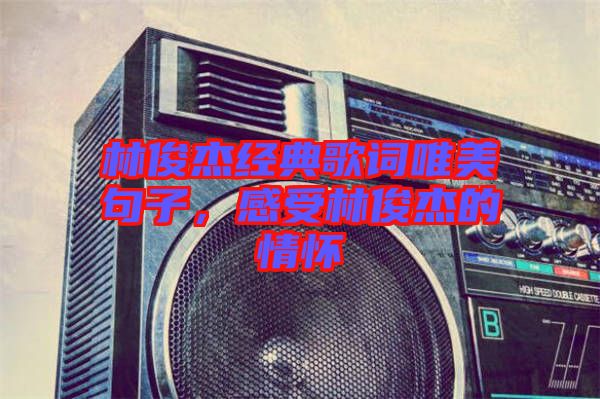 林俊杰經(jīng)典歌詞唯美句子，感受林俊杰的情懷