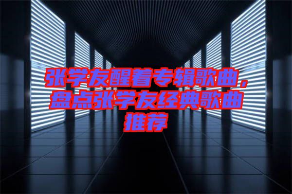 張學(xué)友醒著專輯歌曲，盤點張學(xué)友經(jīng)典歌曲推薦
