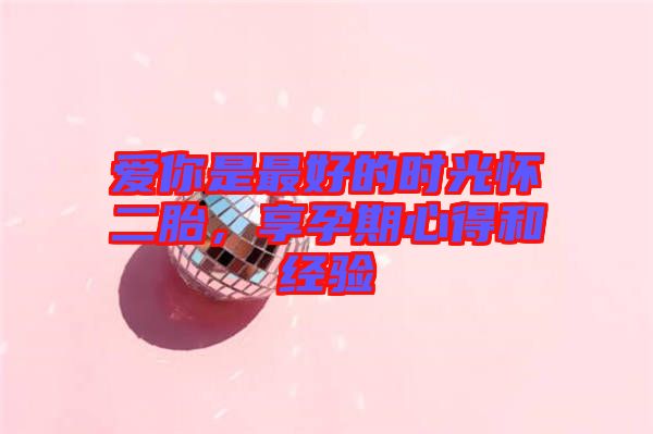 愛你是最好的時光懷二胎，享孕期心得和經驗