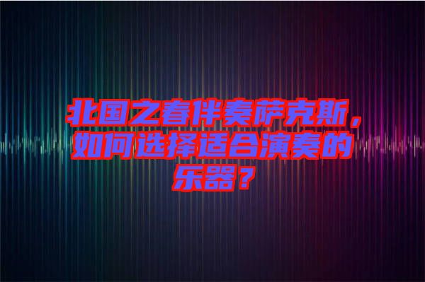北國之春伴奏薩克斯，如何選擇適合演奏的樂器？