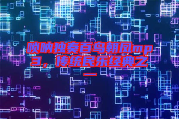 嗩吶獨奏百鳥朝鳳mp3，傳統(tǒng)民樂經(jīng)典之一