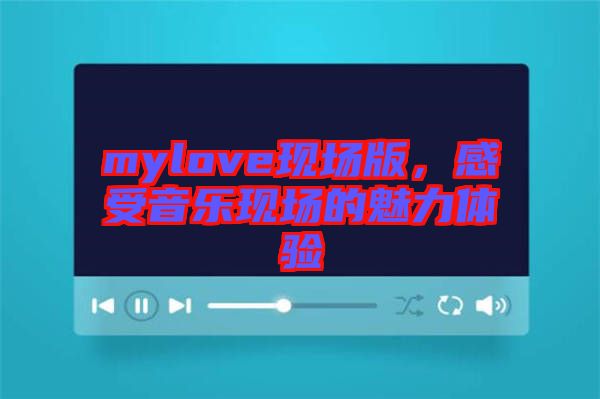 mylove現(xiàn)場版，感受音樂現(xiàn)場的魅力體驗(yàn)