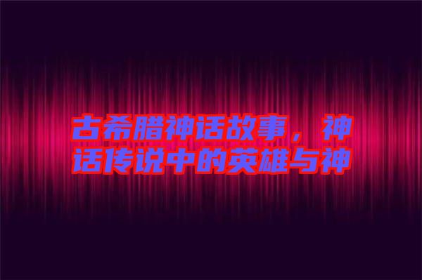 古希臘神話故事，神話傳說中的英雄與神祇