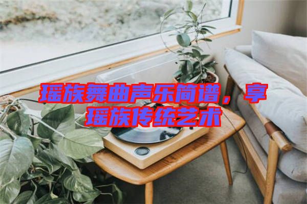 瑤族舞曲聲樂簡譜，享瑤族傳統(tǒng)藝術(shù)
