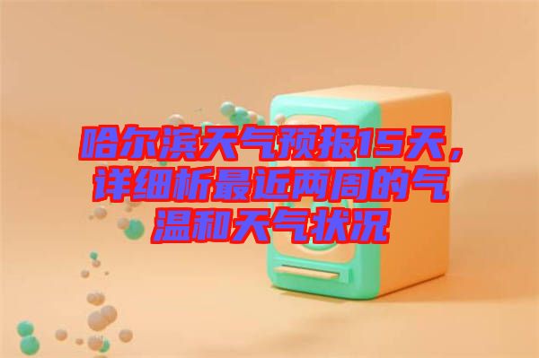 哈爾濱天氣預報15天，詳細析最近兩周的氣溫和天氣狀況