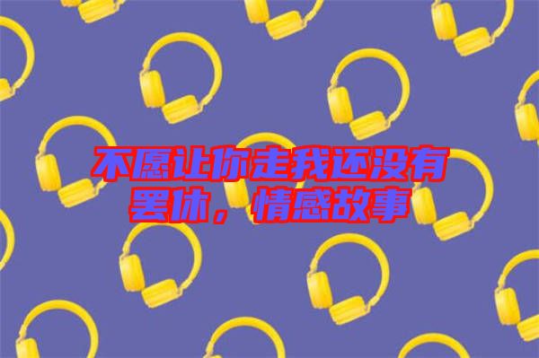 不愿讓你走我還沒(méi)有罷休，情感故事