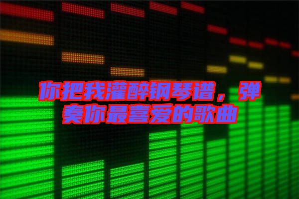 你把我灌醉鋼琴譜，彈奏你最喜愛的歌曲