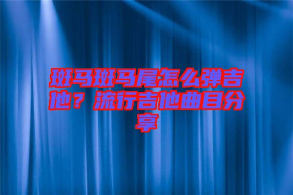 斑馬斑馬尾怎么彈吉他？流行吉他曲目分享