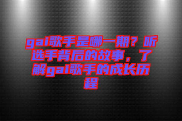gai歌手是哪一期？聽選手背后的故事，了解gai歌手的成長歷程