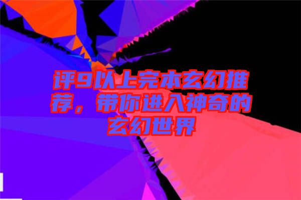 評(píng)9以上完本玄幻推薦，帶你進(jìn)入神奇的玄幻世界