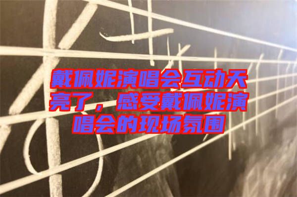 戴佩妮演唱會(huì)互動(dòng)天亮了，感受戴佩妮演唱會(huì)的現(xiàn)場(chǎng)氛圍