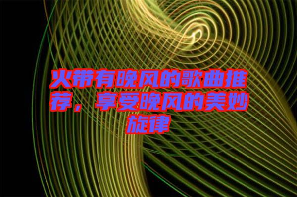 火帶有晚風的歌曲推薦，享受晚風的美妙旋律