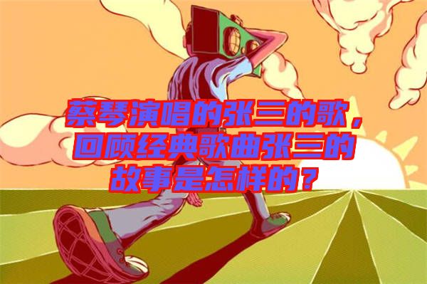 蔡琴演唱的張三的歌，回顧經典歌曲張三的故事是怎樣的？