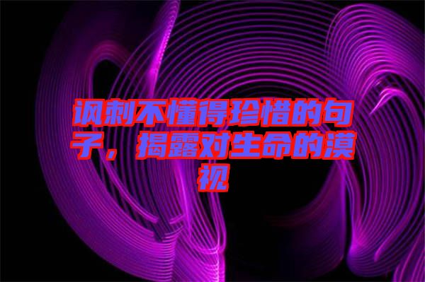 諷刺不懂得珍惜的句子，揭露對生命的漠視