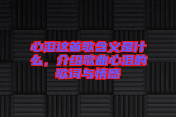 心淚這首歌含義是什么，介紹歌曲心淚的歌詞與情感