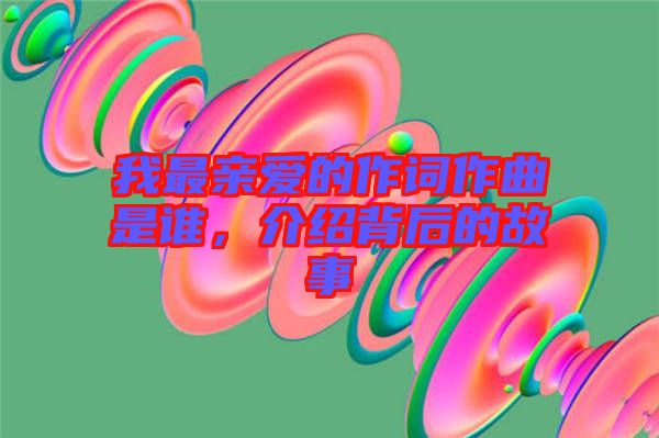我最親愛的作詞作曲是誰，介紹背后的故事