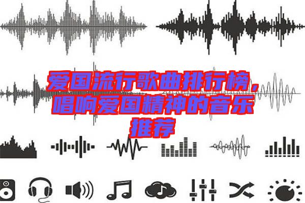愛國流行歌曲排行榜，唱響愛國精神的音樂推薦