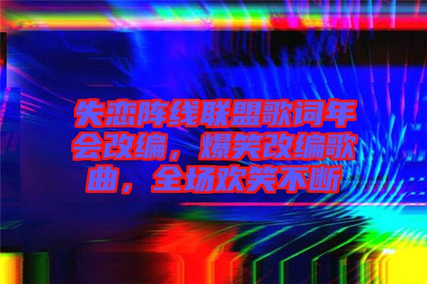 失戀陣線(xiàn)聯(lián)盟歌詞年會(huì)改編，爆笑改編歌曲，全場(chǎng)歡笑不斷