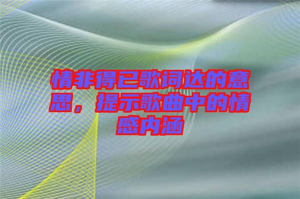 情非得已歌詞達(dá)的意思，提示歌曲中的情感內(nèi)涵