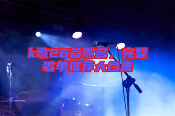 k歌26首歌名，完整歌單推薦大合集