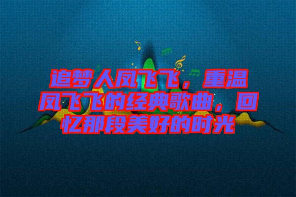 追夢人鳳飛飛，重溫鳳飛飛的經(jīng)典歌曲，回憶那段美好的時光