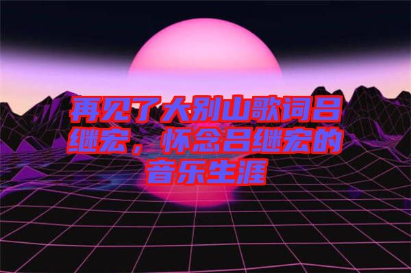 再見(jiàn)了大別山歌詞呂繼宏，懷念呂繼宏的音樂(lè)生涯