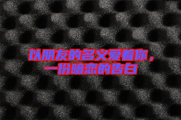 以朋友的名義愛(ài)著你，一份暗戀的告白