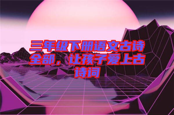 三年級下冊語文古詩全部，讓孩子愛上古詩詞