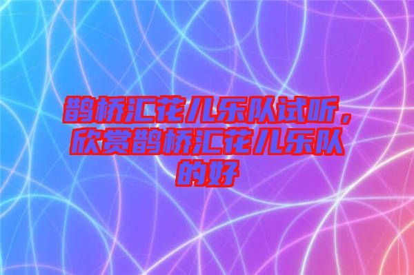 鵲橋匯花兒樂(lè)隊(duì)試聽(tīng)，欣賞鵲橋匯花兒樂(lè)隊(duì)的好