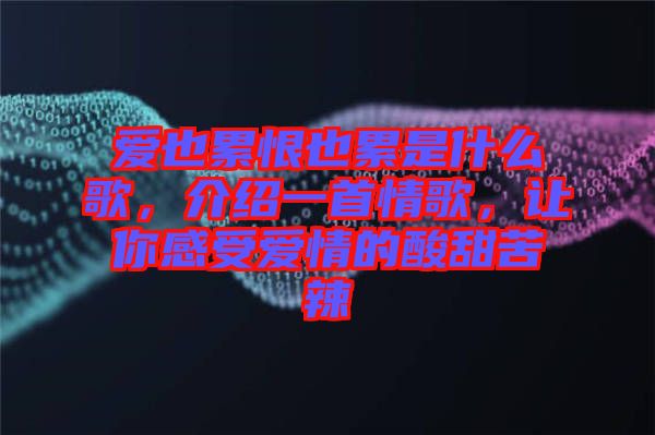 愛(ài)也累恨也累是什么歌，介紹一首情歌，讓你感受愛(ài)情的酸甜苦辣