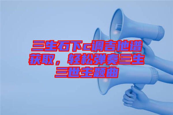 三生石下c調(diào)吉他譜獲取，輕松彈奏三生三世主題曲