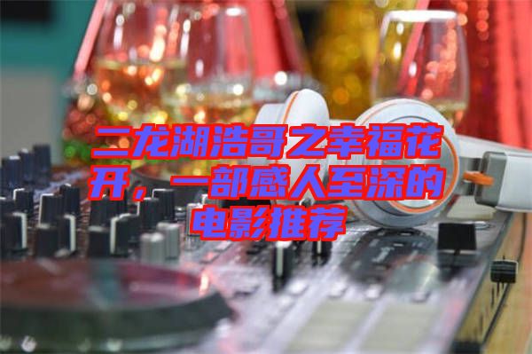 二龍湖浩哥之幸?；ㄩ_，一部感人至深的電影推薦