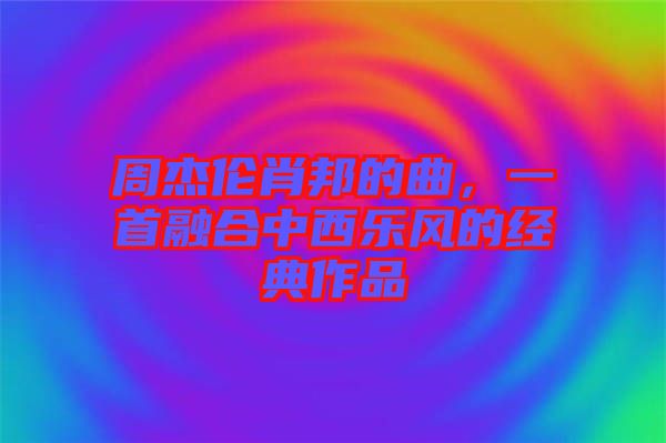 周杰倫肖邦的曲，一首融合中西樂風的經(jīng)典作品