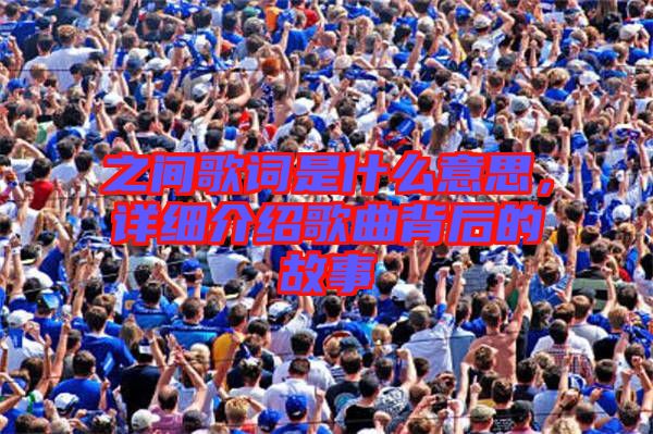 之間歌詞是什么意思，詳細(xì)介紹歌曲背后的故事