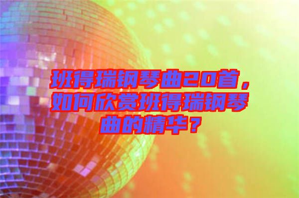 班得瑞鋼琴曲20首，如何欣賞班得瑞鋼琴曲的精華？