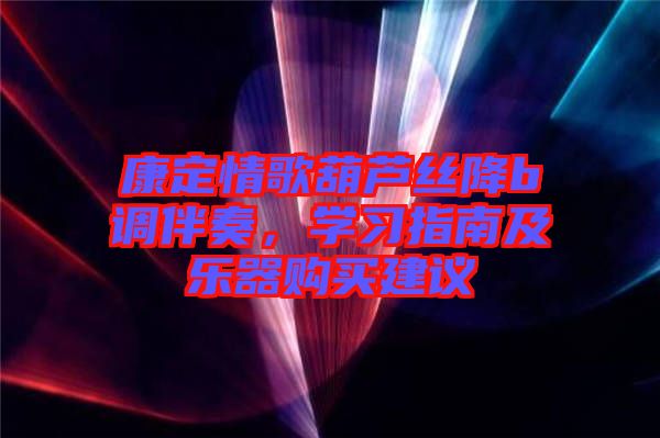 康定情歌葫蘆絲降b調(diào)伴奏，學(xué)習(xí)指南及樂器購買建議